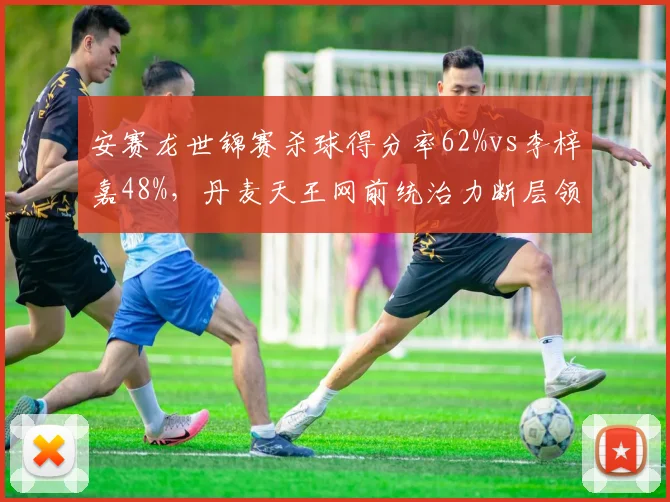 安赛龙世锦赛杀球得分率62%vs李梓嘉48%，丹麦天王网前统治力断层领先
