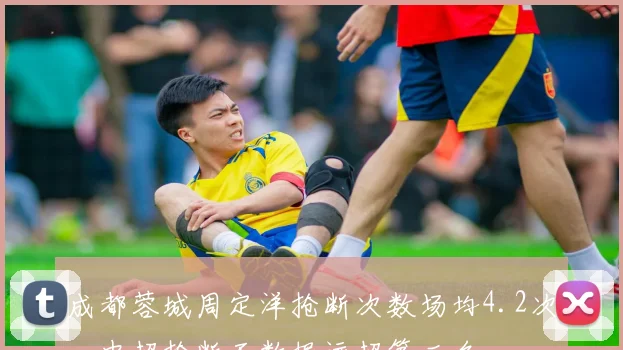 成都蓉城周定洋抢断次数场均4.2次，中超抢断王数据远超第二名